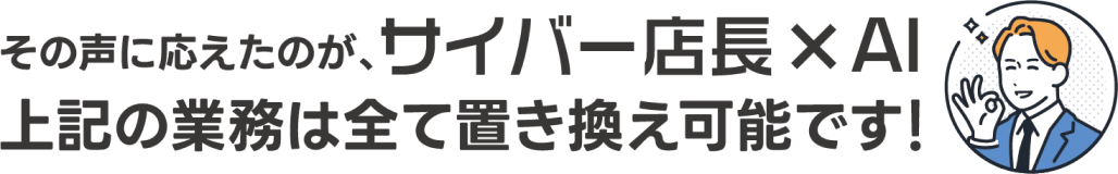その声に応えたのが、サイバー店長×Ai。上記の業務は全て置き換え可能です！