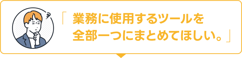 業務に使用するツールを全部1つにまとめてほしい。