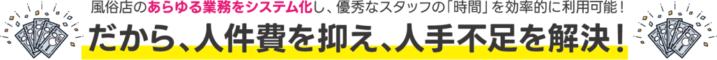 風俗店のあらゆる業務をシステム化し、優秀なスタッフの「時間」を効率的に利用可能！だから、人件費を抑え、人手不足を解決！
